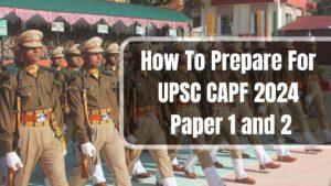 How To Prepare For UPSC CAPF 2024 Paper 1 and 2