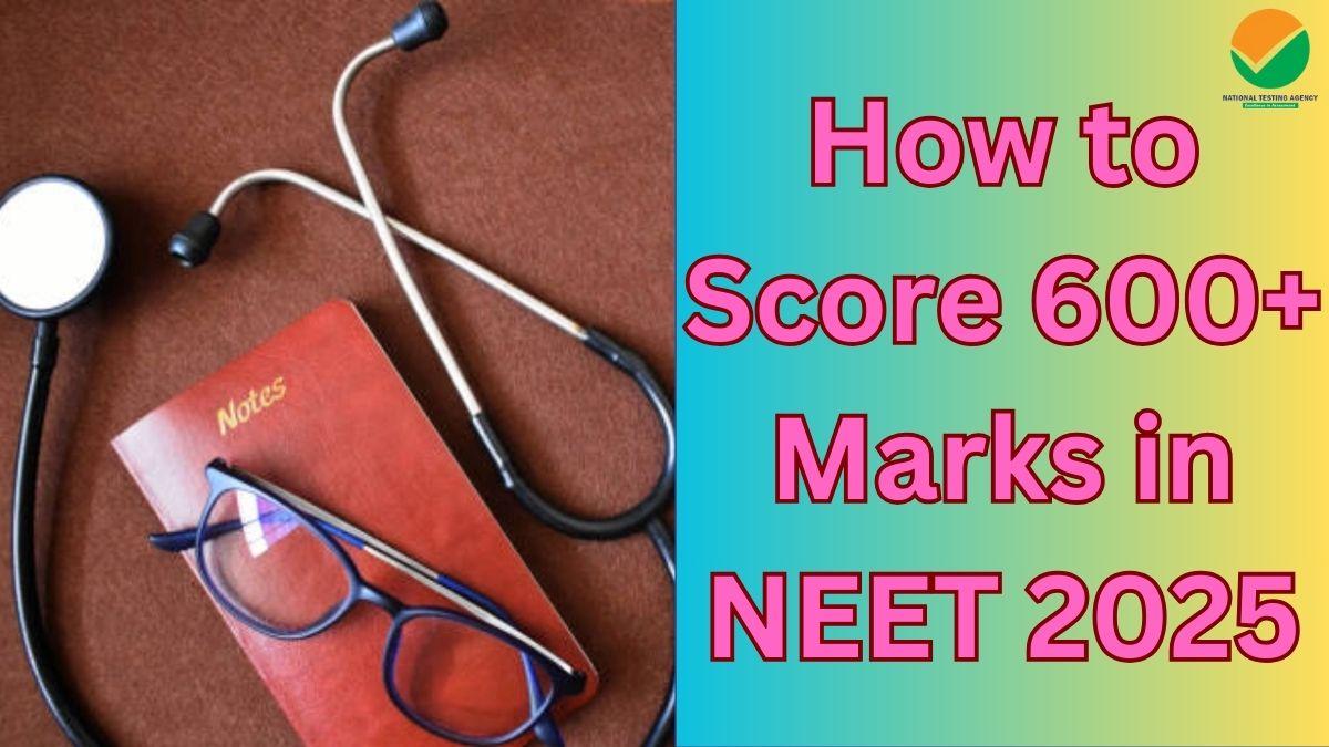 How to Score 600 plus Marks in NEET 2025