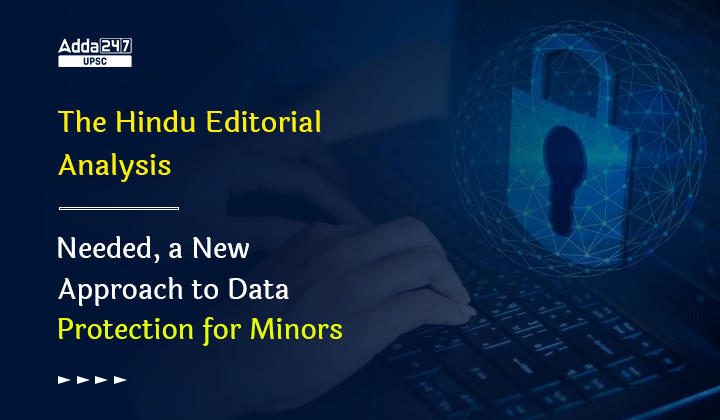 The Hindu Editorial Analysis- Needed, a New Approach to Data Protection for Minors