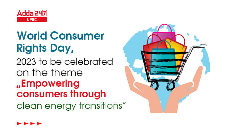 World Consumer Rights Day, 2023 to be celebrated on the theme “Empowering consumers through clean energy transitions”