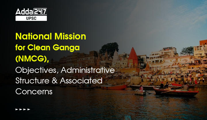 National Mission for Clean Ganga (NMCG), Objectives, Administrative Structure and Associated Concerns