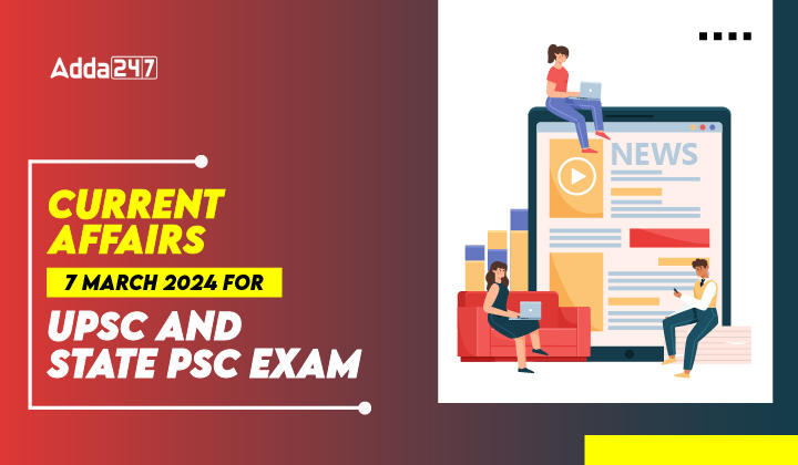 Current Affairs 7 March 2024 for UPSC And State PSC Exam