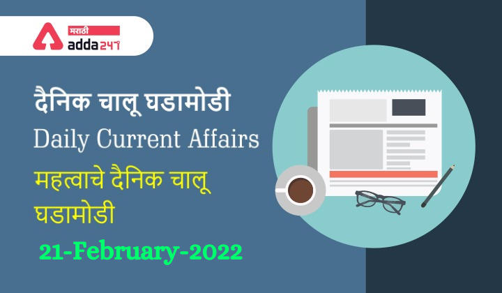Daily Current Affairs In Marathi दैनिक चालू घडामोडी: 20 आणि 21 फेब्रुवारी 2022