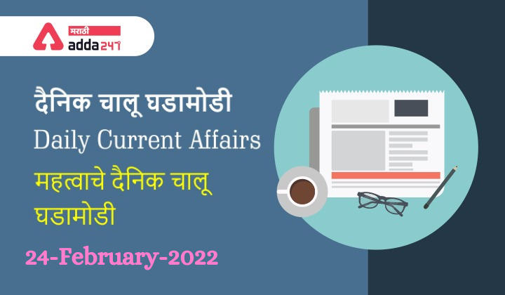 Daily Current Affairs In Marathi दैनिक चालू घडामोडी: 24 फेब्रुवारी 2022