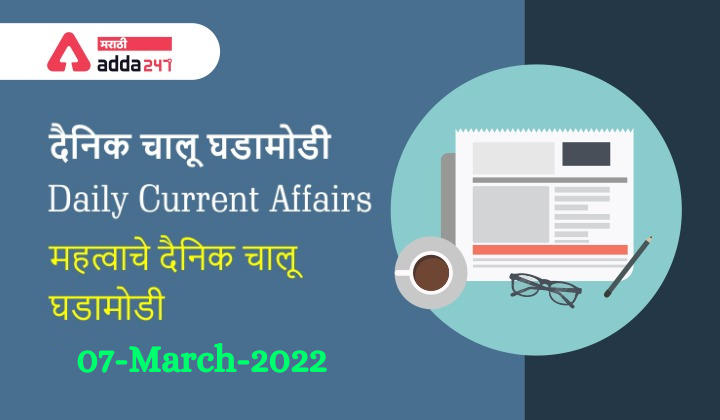 Daily Current Affairs In Marathi दैनिक चालू घडामोडी: 07 मार्च 2022