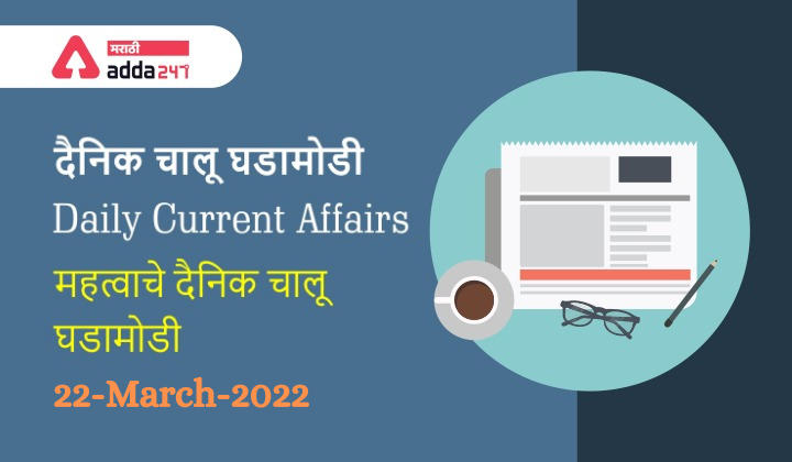 Daily Current Affairs In Marathi दैनिक चालू घडामोडी: 22 मार्च 2022