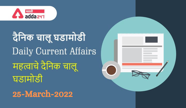 Daily Current Affairs In Marathi दैनिक चालू घडामोडी: 25 मार्च 2022