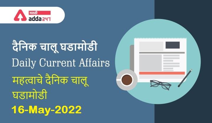 Daily Current Affairs In Marathi दैनिक चालू घडामोडी: 15 आणि 16 मे 2022