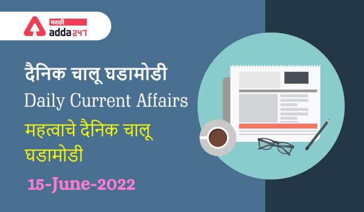 Daily Current Affairs In Marathi दैनिक चालू घडामोडी: 15 जून 2022