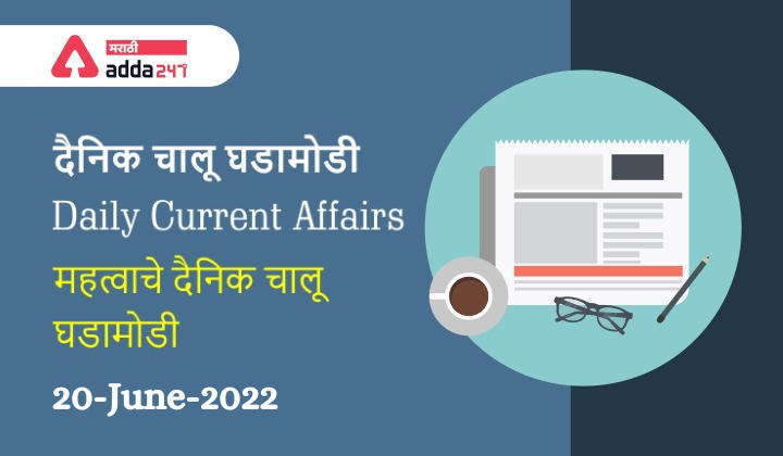 Daily Current Affairs In Marathi दैनिक चालू घडामोडी: 19 आणि 20 जून 2022