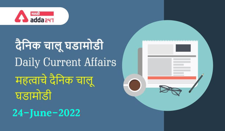 Daily Current Affairs In Marathi दैनिक चालू घडामोडी: 24 जून 2022