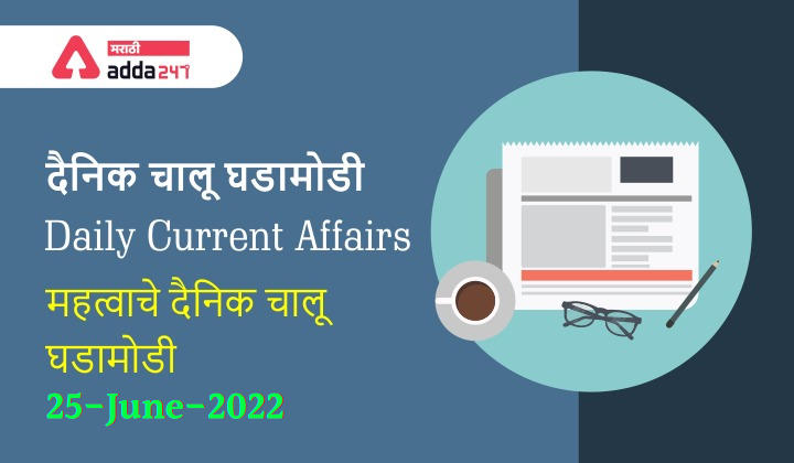 Daily Current Affairs In Marathi दैनिक चालू घडामोडी: 25 जून 2022