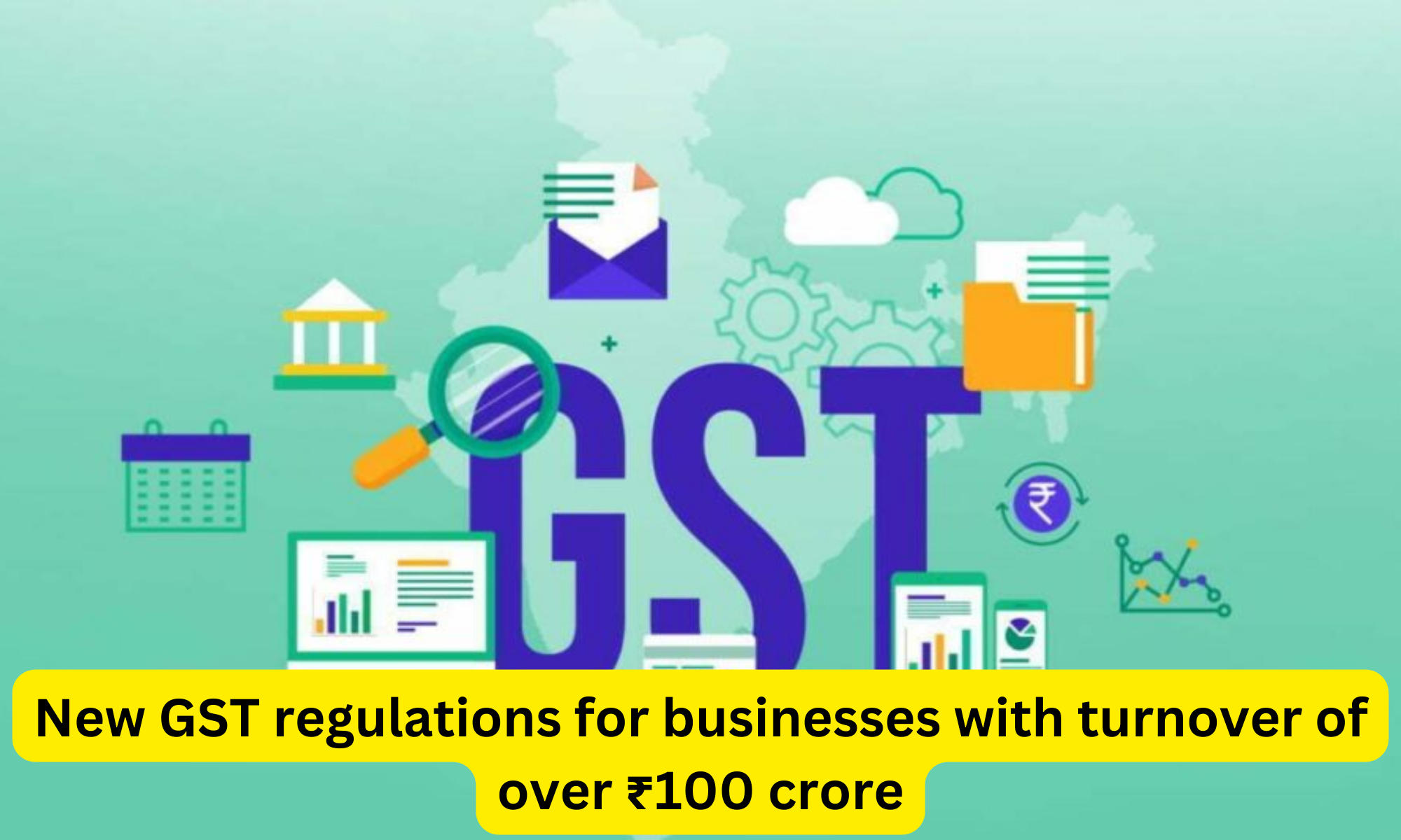 New GST regulations for businesses with turnover of over ₹100 crore