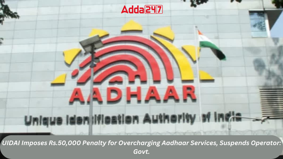 UIDAI Imposes Rs.50,000 Penalty for Overcharging Aadhaar Services, Suspends Operator: Govt.