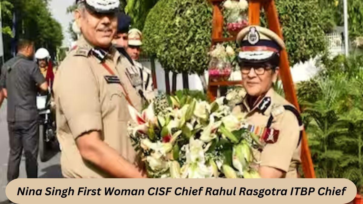 Nina Singh First Woman CISF Chief Rahul Rasgotra ITBP Chief