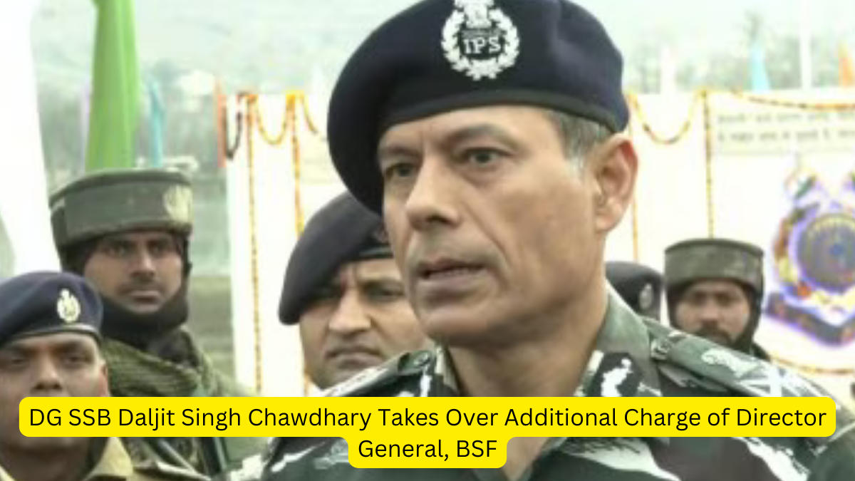 DG SSB Daljit Singh Chawdhary Takes Over Additional Charge of Director General, BSF