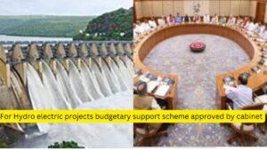 For Hydro electric projects budgetary support scheme approved by cabinet