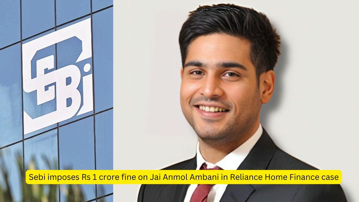 Sebi imposes Rs 1 crore fine on Jai Anmol Ambani in Reliance Home Finance case