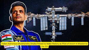 Indian Astronaut Shubhanshu Shukla Poised to Make History as Pilot of Axiom-4 Mission to the ISS