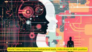 World Talent Ranking 2024 Switzerland leads, India drops to 58th position