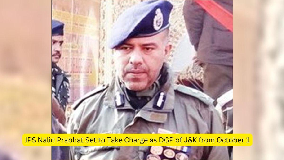 IPS Nalin Prabhat Set to Take Charge as DGP of J&K from October 1