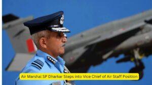 Air Marshal SP Dharkar Steps into Vice Chief of Air Staff Position