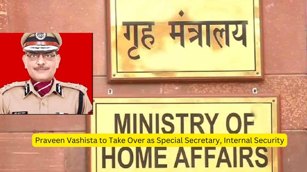 Praveen Vashista to Take Over as Special Secretary, Internal Security