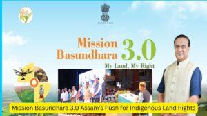 Mission Basundhara 3.0 Assam’s Push for Indigenous Land Rights