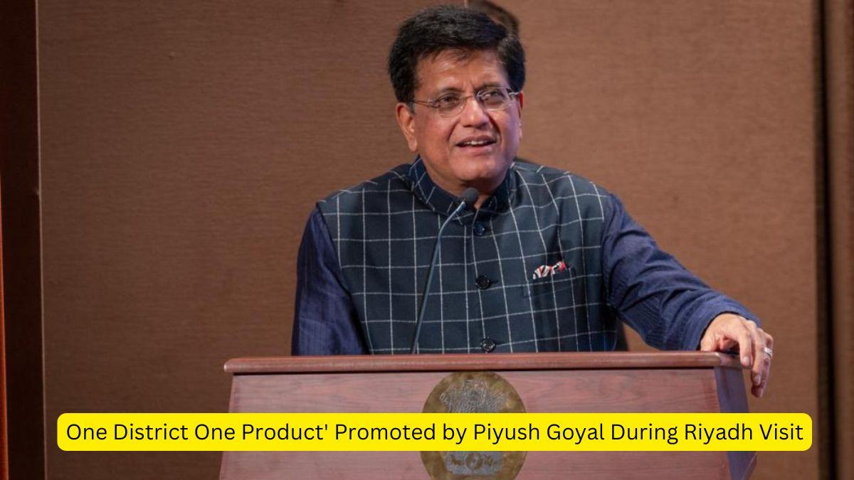 One District One Product' Promoted by Piyush Goyal During Riyadh Visit