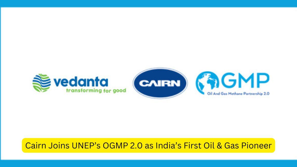 Cairn Joins UNEP's OGMP 2.0 As India's First Oil & Gas Pioneer