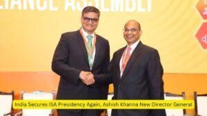 India Secures ISA Presidency Again, Ashish Khanna New Director General