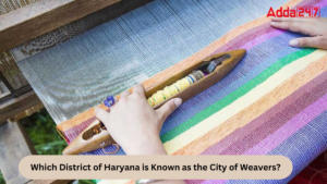 Which District of Haryana is Known as the City of Weavers?