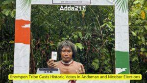 शोम्पेन जनजाति ने की अंडमान और निकोबार चुनाव में ऐतिहासिक वोटिंग |_3.1