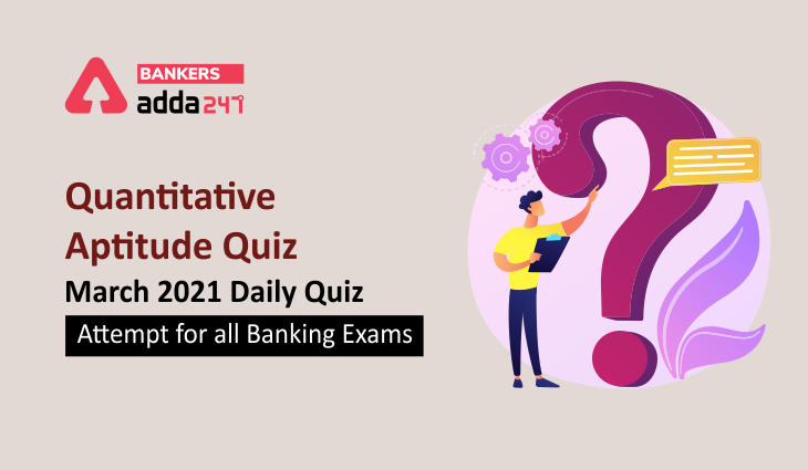 Quantitative Aptitude Quiz March 2021: Daily Quiz- Attempt for all Banking Exams_40.1