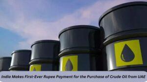 भारत ने पहली बार कच्चा तेल खरीदने के लिए यूएई को रुपये में किया भुगतान