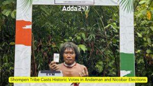 शोम्पेन जनजाति ने की अंडमान और निकोबार चुनाव में ऐतिहासिक वोटिंग