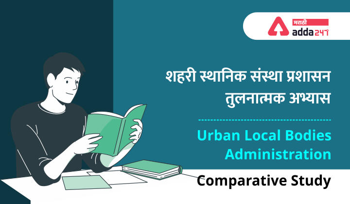 शहरी स्थानिक संस्था प्रशासन तुलनात्मक अभ्यास - MPSC अभ्यास साहित्य | Urban Local Bodies Administration- Comparative Study: Study Material for MPSC