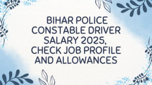 Bihar Police Constable Driver Salary 2025, Check Job Profile and Allowances