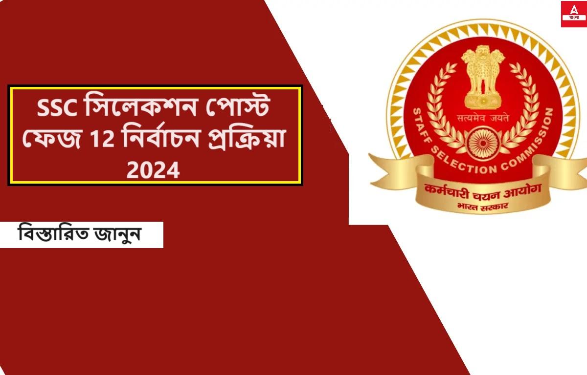 SSC সিলেকশন পোস্ট ফেজ 12 নির্বাচন প্রক্রিয়া 2024, বিস্তারিত জানুন