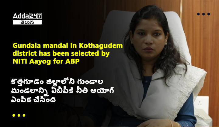 కొత్తగూడెం జిల్లాలోని గుండాల మండలాన్ని ఏబీపీకి నీతి ఆయోగ్ ఎంపిక చేసింది
