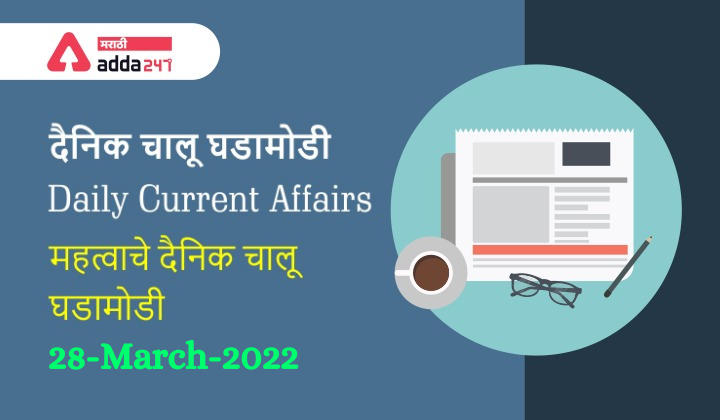 Daily Current Affairs In Marathi दैनिक चालू घडामोडी: 27 आणि 28 मार्च 2022