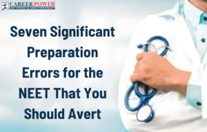 Seven Significant Preparation Errors for the NEET That You Should Avert