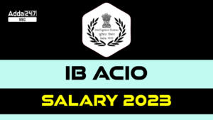 IB ACIO वेतन 2023, जॉब प्रोफाइल, भत्ते और करियर ग्रोथ