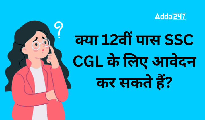 क्या 12वीं पास SSC CGL के लिए आवेदन कर सकते हैं