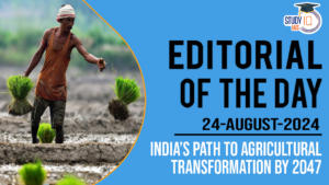 Editorial of the Day (24th Aug): India’s Path to Agricultural Transformation by 2047