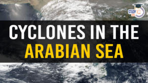 Cyclones in the Arabian Sea, Causes, Impact and Recent Development